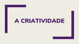A CRIATIVIDADE
 