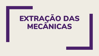 EXTRAÇÃO DAS
MECÂNICAS
 