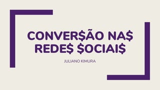 CONVER$ÃO NA$
REDE$ $OCIAI$
JULIANO KIMURA
 