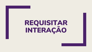 REQUISITAR
INTERAÇÃO
 