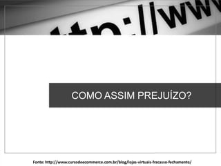 Fonte: http://www.cursodeecommerce.com.br/blog/lojas-virtuais-fracasso-fechamento/
COMO ASSIM PREJUÍZO?
 