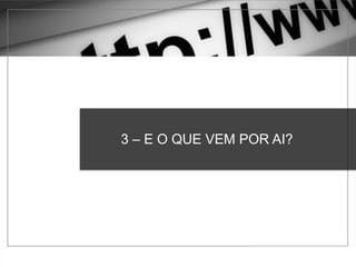 3 – E O QUE VEM POR AI?
 