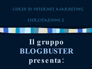 Corso di Internet Marketing Esercitazione 2 Il gruppo BLOGBUSTER presenta: 