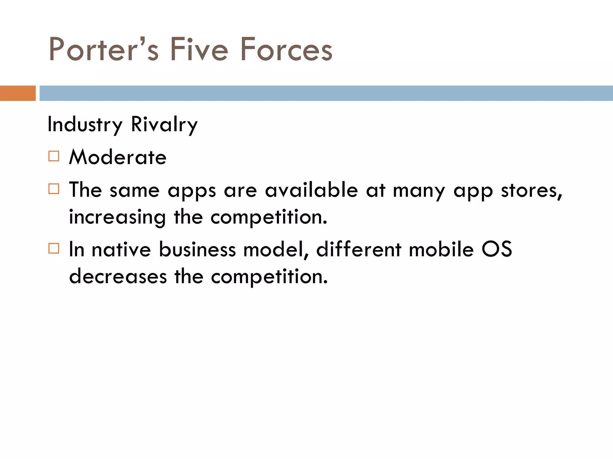 Porter’s Five Forces Industry Rivalry Moderate The same apps are available at many app stores, increasing the competition. In native business model, different mobile OS decreases the competition. 