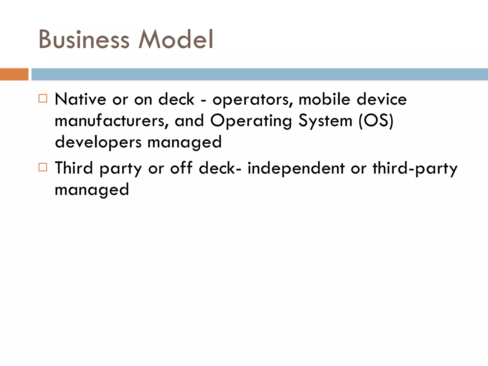 Business Model Native or on deck - operators, mobile device manufacturers, and Operating System (OS) developers managed Third party or off deck- independent or third-party managed 