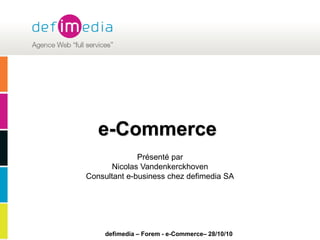 defimedia – Forem - e-Commerce– 28/10/10
e-Commerce
Présenté par
Nicolas Vandenkerckhoven
Consultant e-business chez defimedia SA
 