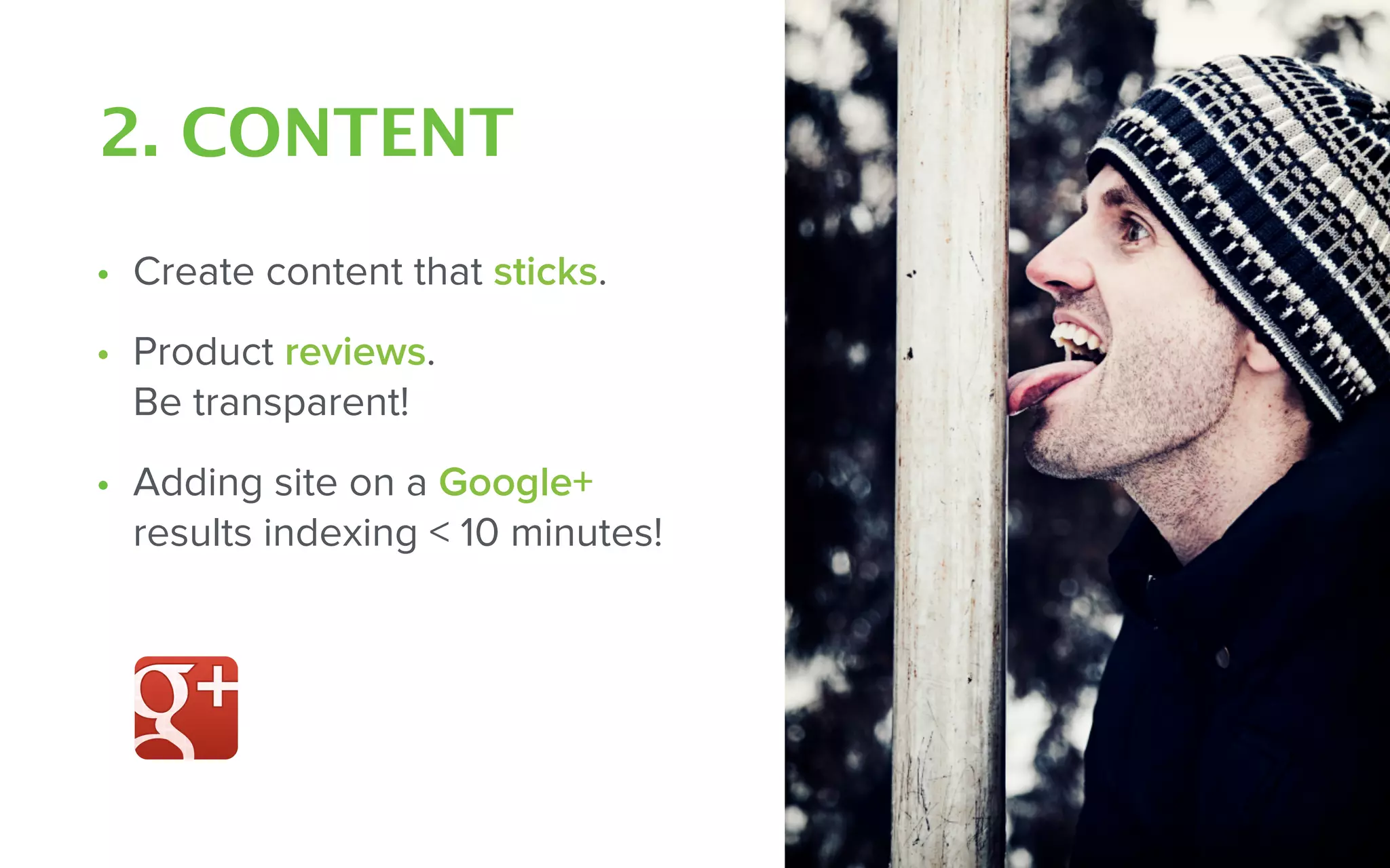 2. CONTENT
• Create content that sticks.
• Product reviews.  
Be transparent!
• Adding site on a Google+  
results indexing < 10 minutes!
 