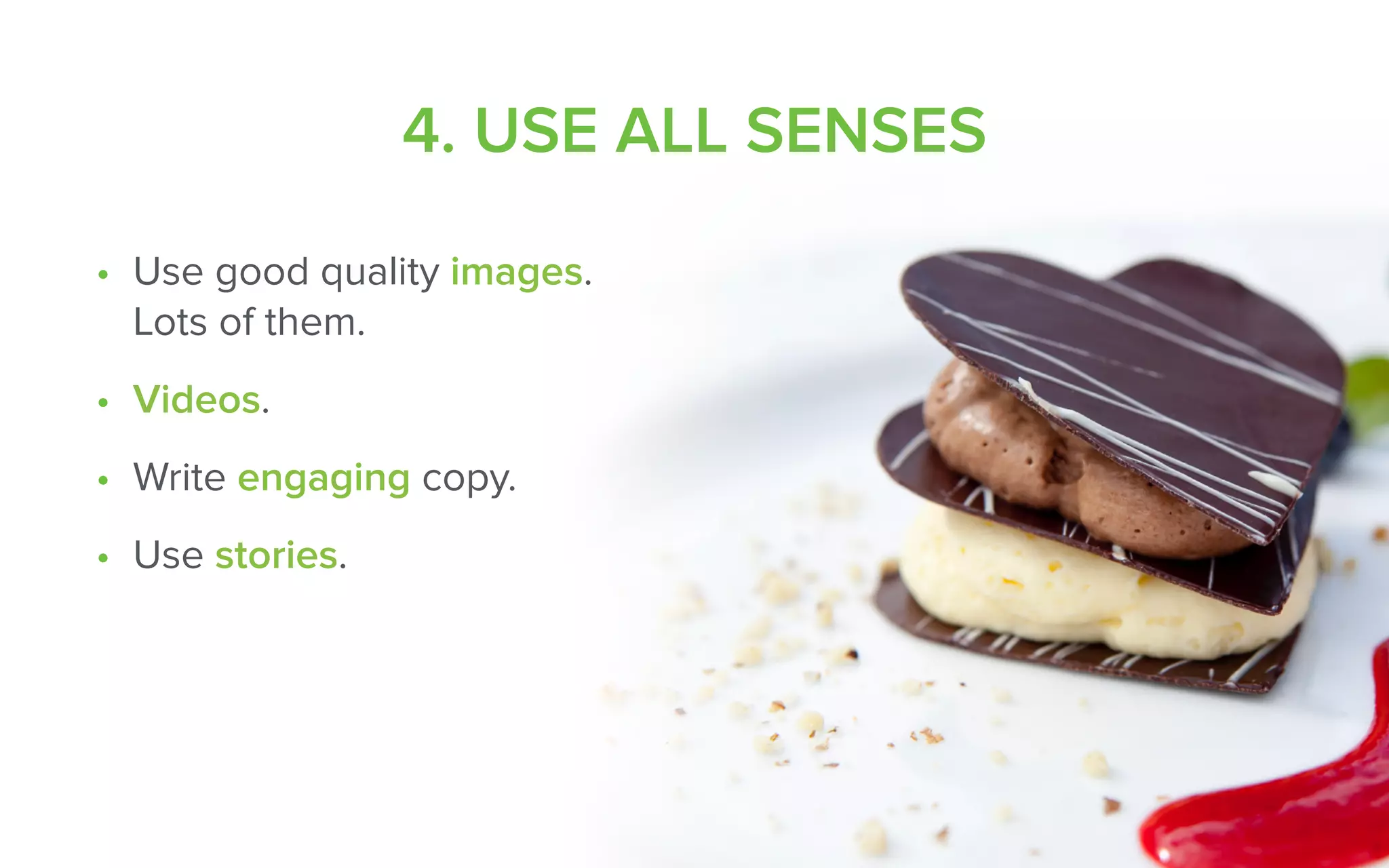 4. USE ALL SENSES
• Use good quality images.  
Lots of them.
• Videos.
• Write engaging copy.
• Use stories.
 