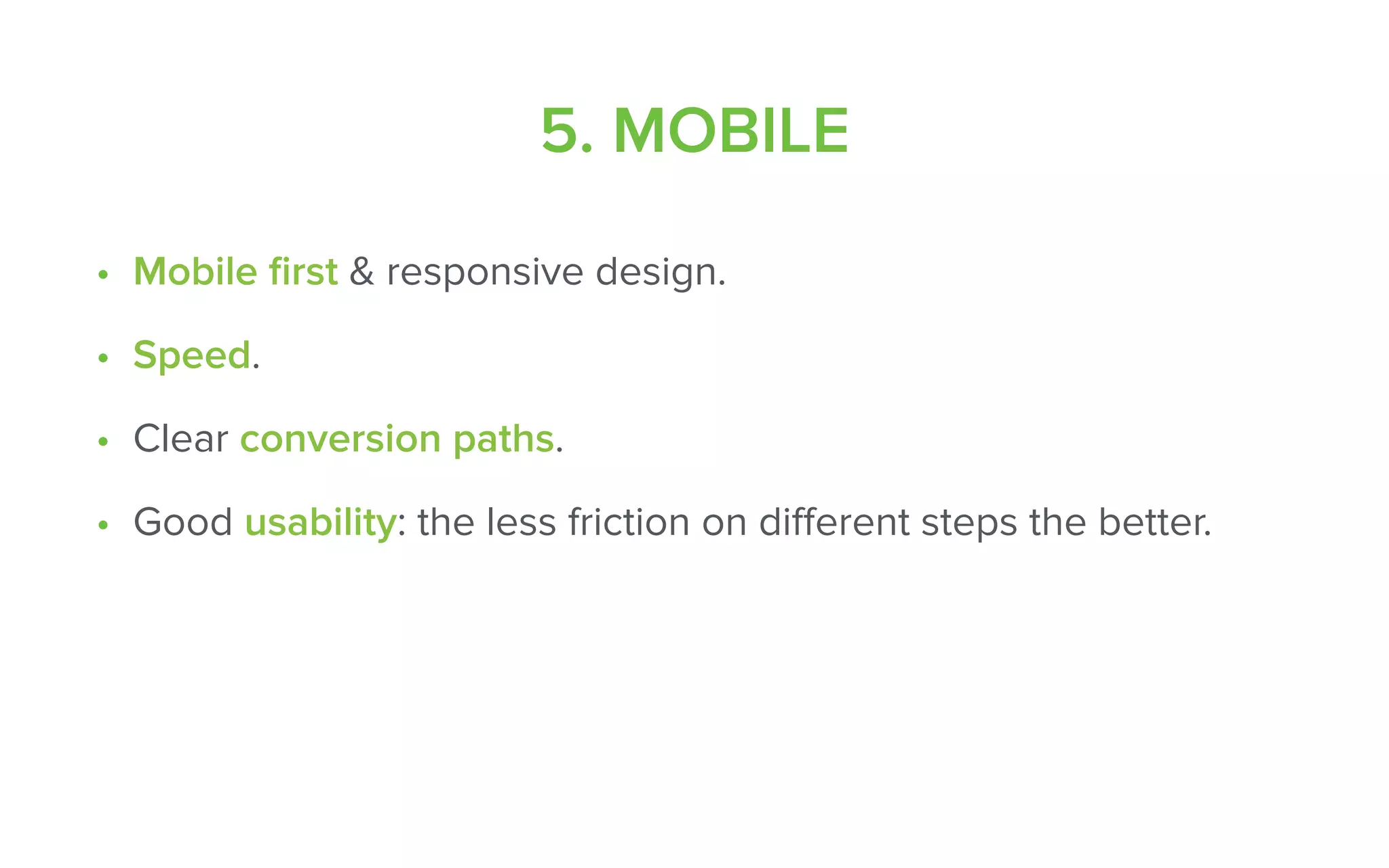 5. MOBILE
• Mobile ﬁrst & responsive design.
• Speed.
• Clear conversion paths.
• Good usability: the less friction on diﬀerent steps the better.
 