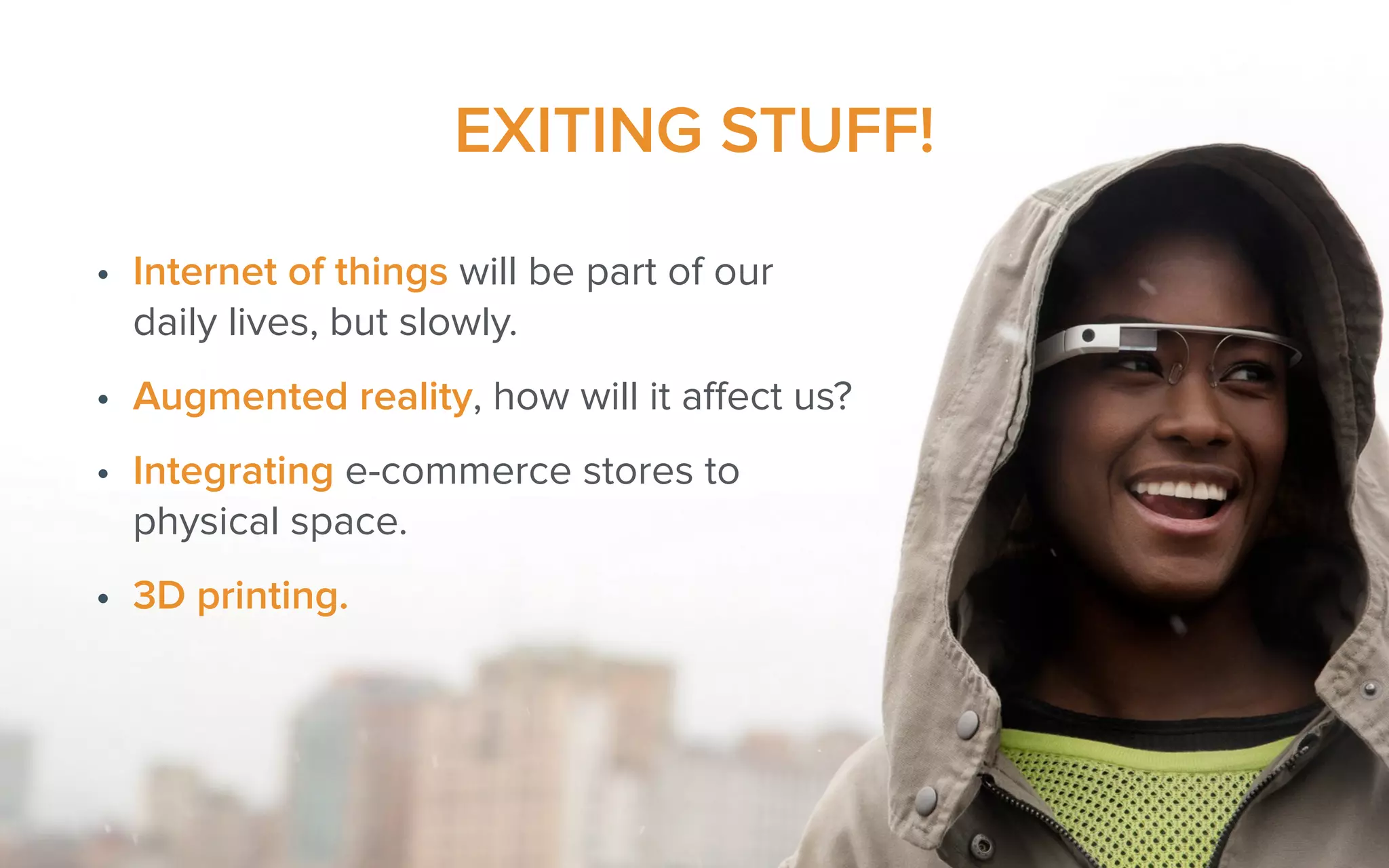 EXITING STUFF!
• Internet of things will be part of our
daily lives, but slowly.
• Augmented reality, how will it aﬀect us?
• Integrating e-commerce stores to
physical space.
• 3D printing.
 