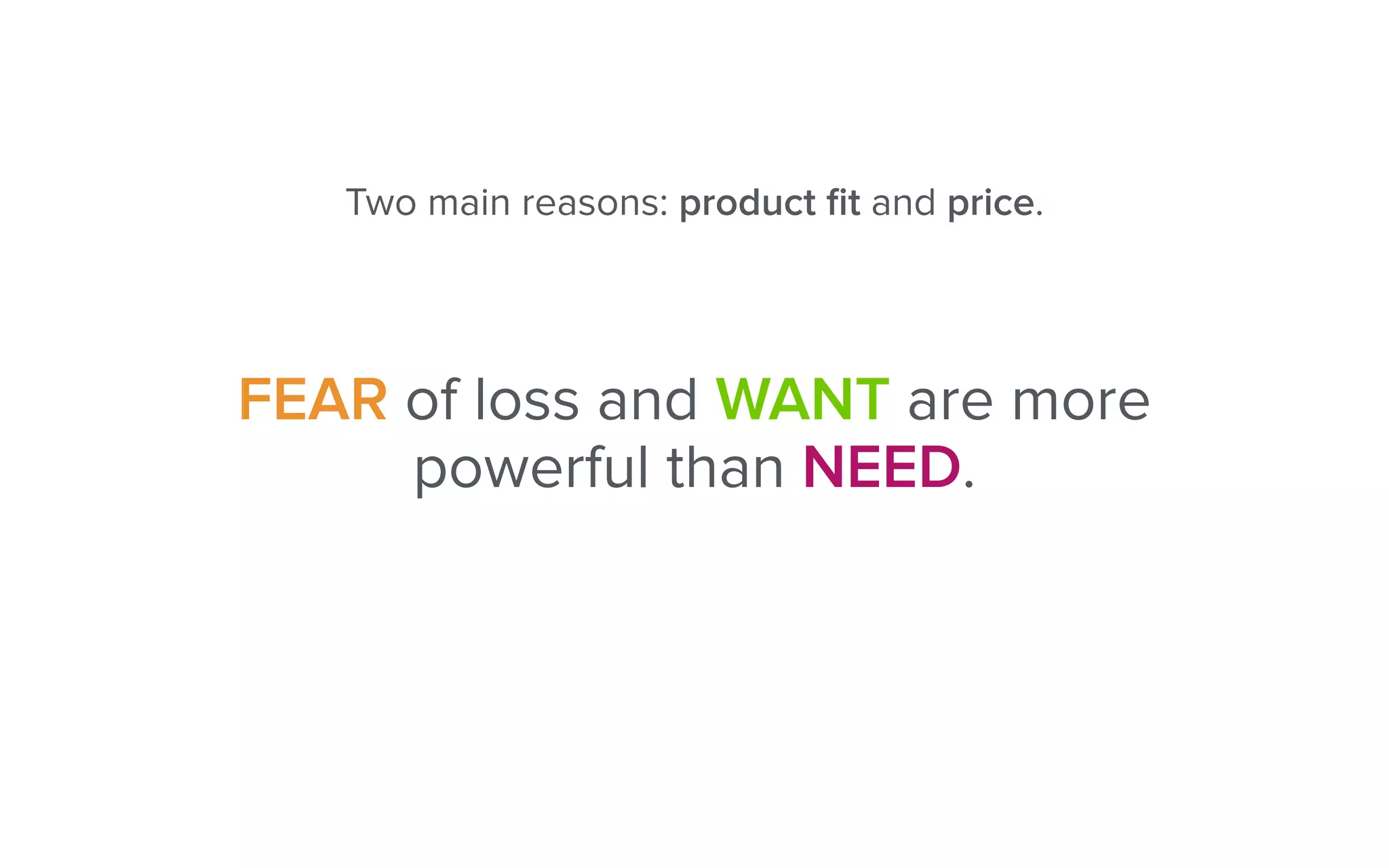 Two main reasons: product ﬁt and price.
FEAR of loss and WANT are more
powerful than NEED.
 
