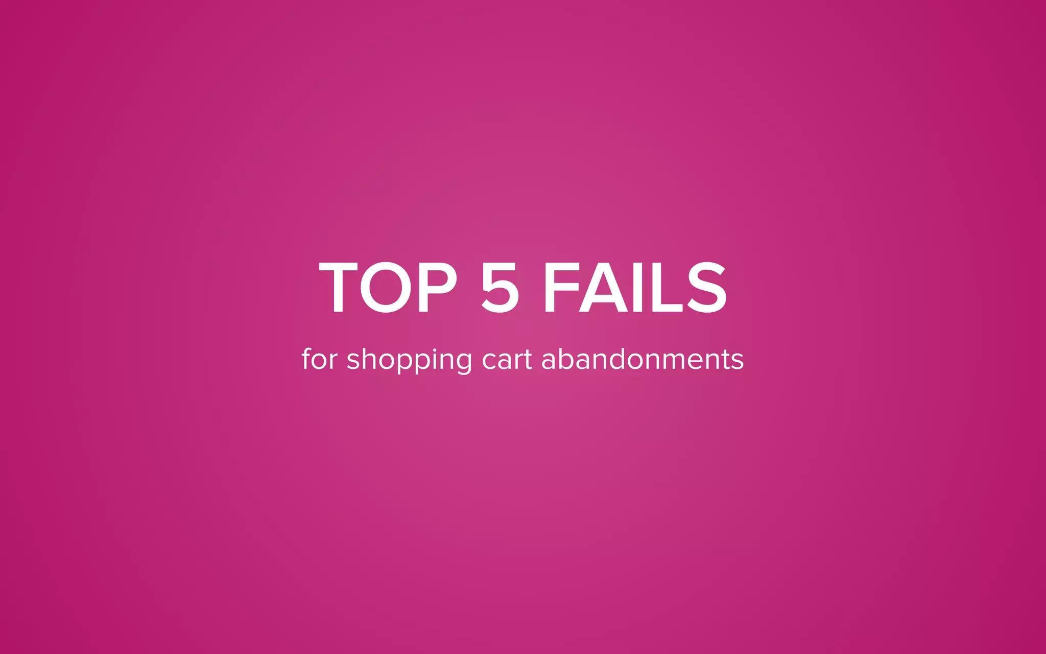 TOP 5 FAILS
for shopping cart abandonments
 