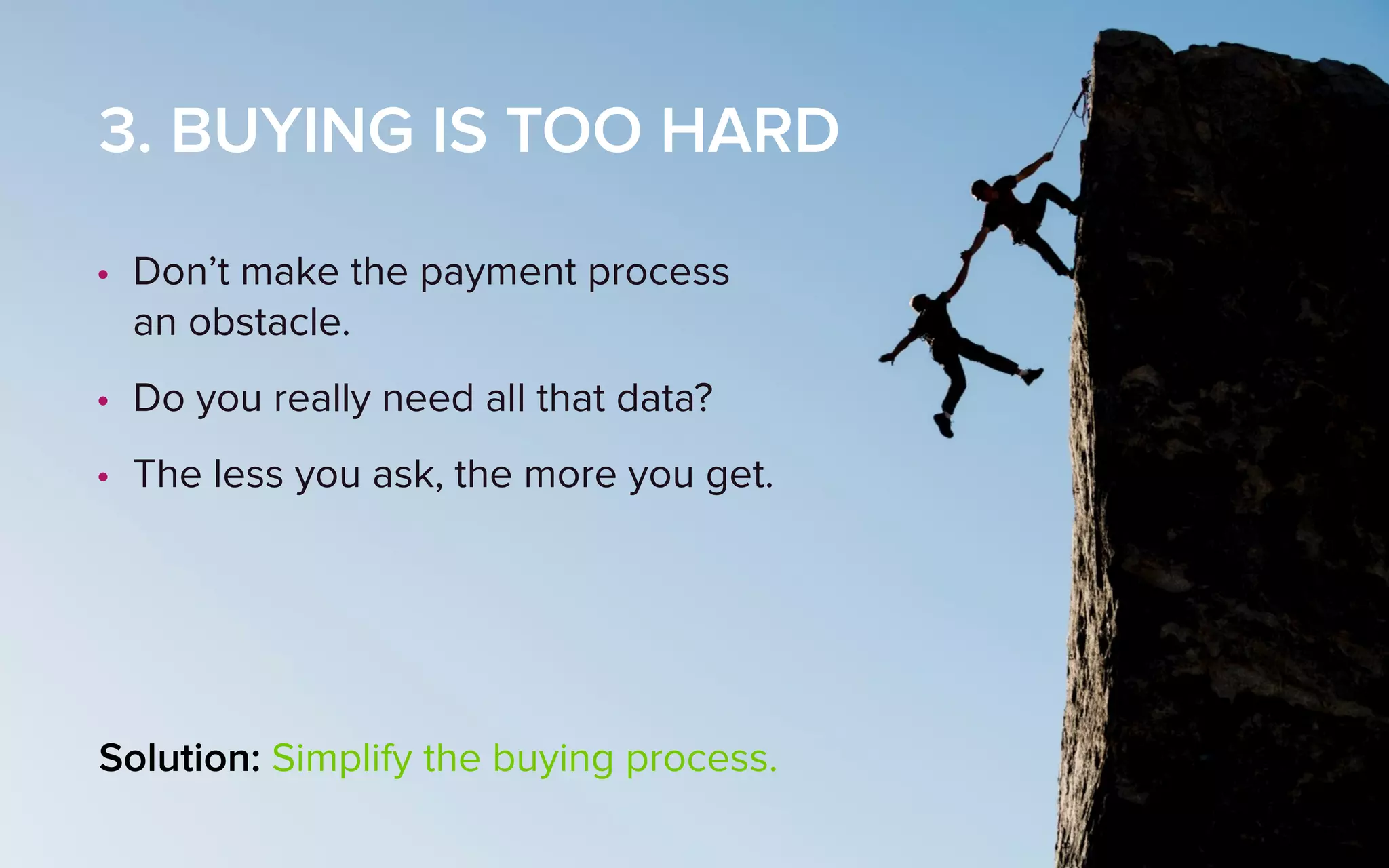 3. BUYING IS TOO HARD
• Don’t make the payment process  
an obstacle.
• Do you really need all that data?
• The less you ask, the more you get.
Solution: Simplify the buying process.
 