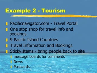Example 2 - Tourism Pacificnavigator.com - Travel Portal One stop shop for travel info and bookings.  9 Pacific Island Countries Travel Information and Bookings Sticky Items - bring people back to site message boards for comments News  Postcards 