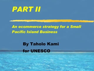 PART II An ecommerce strategy for a Small Pacific Island Business By Taholo Kami  for UNESCO 