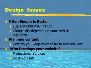 Design  Issues  Often Simple Is Better E.g. National PNG, Yahoo Complexity depends on your website objectives Planning content How do you keep content fresh and relevant Who Develops your website? Professional Services Do it Yourself 