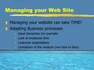 Managing your Web Site Managing your website can take TIME! Adapting Business processes Good Samaritan Inn example Look at employee time Customer expectations Limitations of the medium (non face to face) 
