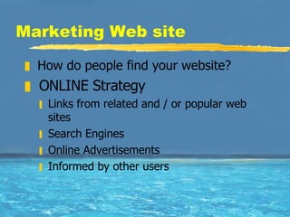 Marketing Web site How do people find your website? ONLINE Strategy Links from related and / or popular web sites Search Engines Online Advertisements Informed by other users 