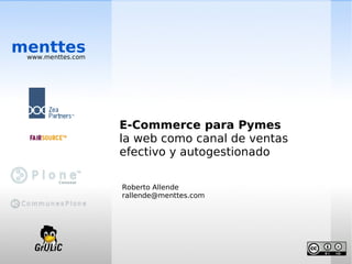 menttes
 www.menttes.com




                   E-Commerce para Pymes
                   la web como canal de ventas
                   efectivo y autogestionado

                   Roberto Allende
                   rallende@menttes.com