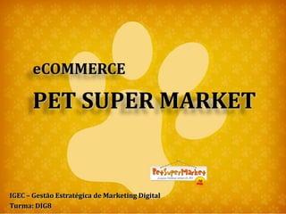 eCOMMERCE

       PET SUPER MARKET


IGEC – Gestão Estratégica de Marketing Digital
Turma: DIG8
 