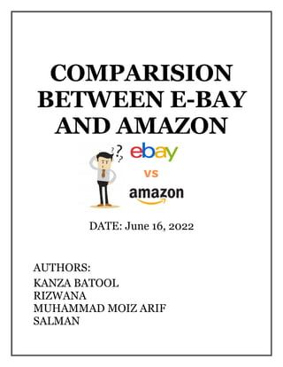 COMPARISION
BETWEEN E-BAY
AND AMAZON
DATE: June 16, 2022
AUTHORS:
KANZA BATOOL
RIZWANA
MUHAMMAD MOIZ ARIF
SALMAN
 