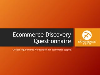 Ecommerce Discovery
Questionnaire
Critical requirements Prerequisites for ecommerce scoping
 