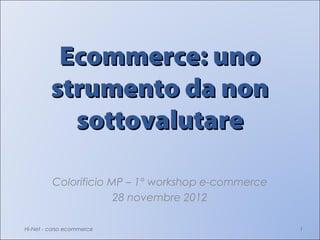 Ecommerce: uno
         strumento da non
           sottovalutare

         Colorificio MP – 1° workshop e-commerce
                      28 novembre 2012

Hi-Net - corso ecommerce                           1
 