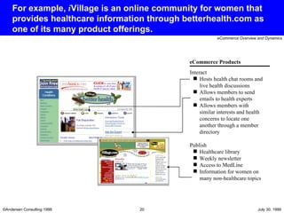 For example,  i Village is an online community for women that provides healthcare information through betterhealth.com as one of its many product offerings. Interact Hosts health chat rooms and live health discussions Allows members to send emails to health experts Allows members with similar interests and health concerns to locate one another through a member directory Publish Healthcare library Weekly newsletter Access to MedLine Information for women on many non-healthcare topics eCommerce Products 