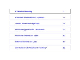 eCommerce Overview and Dynamics 11 Proposed Timeline and Team 50 Potential Benefits and Cost 57 Context and Project Objectives 29 Proposed Approach and Deliverables 33 Why Partner with Andersen Consulting? 60 Executive Summary 3 