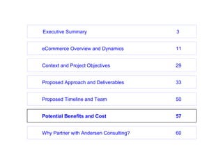 eCommerce Overview and Dynamics 11 Proposed Timeline and Team 50 Potential Benefits and Cost 57 Context and Project Objectives 29 Proposed Approach and Deliverables 33 Why Partner with Andersen Consulting? 60 Executive Summary 3 