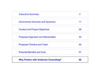eCommerce Overview and Dynamics 11 Proposed Timeline and Team 50 Potential Benefits and Cost 57 Context and Project Objectives 29 Proposed Approach and Deliverables 33 Why Partner with Andersen Consulting? 60 Executive Summary 3 