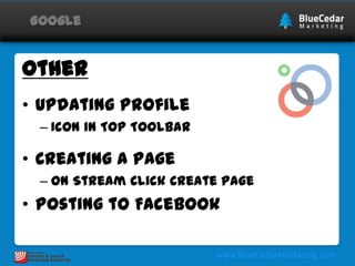 Google

Other
• Updating Profile
– Icon in Top Toolbar

• Creating a Page
– On Stream Click Create Page

• Posting to Facebook

 
