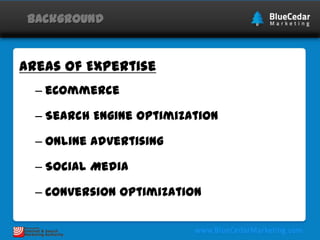 Background

Areas of Expertise
– eCommerce
– Search Engine Optimization

– Online Advertising
– Social Media
– Conversion Optimization

 
