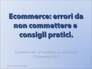 Ecommerce: errori da
  non commettere e
    consigli pratici.

         Colorificio MP – 2° workshop e-commerce
                      17 dicembre 2012

Hi-Net - corso ecommerce                           1
 