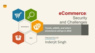 eCommerce:
Security
and Challenges
1
Trends, pitfalls, and where
eCommerce will go in 2016
PRESENTED BY
Inderjit Singh
eCommerce
2016
 