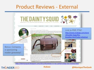 Product Reviews - External


                                                                       Link to PDP, FTW!
                                                                       http://www.onabags.com/store
                                                                       /shoulder-bags/the-
                                                                       brooklyn.html?color=chestnut




Bonus: Company
is sponsoring
reader giveaway!



          http://daintysquid.blogspot.com/2012/05/whats-in-my-camera-bag-ona-review.html
                                            #sdseo                             @MoniqueTheGeek
 