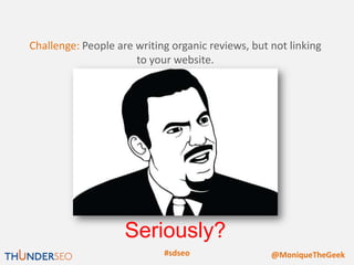 Challenge: People are writing organic reviews, but not linking
                      to your website.




                    Seriously?
                            #sdseo                 @MoniqueTheGeek
 