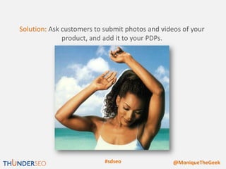 Solution: Ask customers to submit photos and videos of your
              product, and add it to your PDPs.




                           #sdseo                @MoniqueTheGeek
 