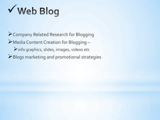 
Company Related Research for Blogging
Media Content Creation for Blogging –
info graphics, slides, images, videos etc
Blogs marketing and promotional strategies
 