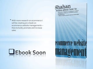 * With more research on ecommerce I
will be creating an e-book on
ecommerce website managements –
How to build, promote and increase
sales

 