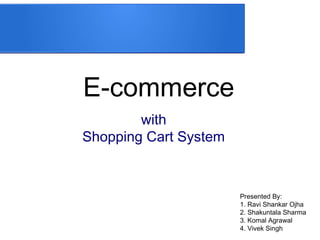 E-commerce
with
Shopping Cart System
Presented By:
1. Ravi Shankar Ojha
2. Shakuntala Sharma
3. Komal Agrawal
4. Vivek Singh
 