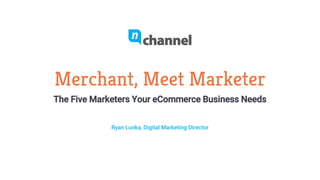 Merchant, Meet Marketer
The Five Marketers Your eCommerce Business Needs
Ryan Lunka, Digital Marketing Director
 