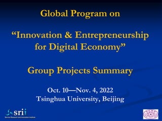 Global Program on
“Innovation & Entrepreneurship
for Digital Economy”
Group Projects Summary
Oct. 10—Nov. 4, 2022
Tsinghua University, Beijing
 