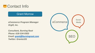 29 Contact Info 
eCommerce 
Social 
Media 
SEO 
Grant Morrow 
eCommerce Program Manager 
Orgill, Inc. 
Consultant, Burning...