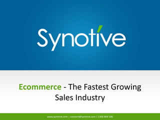Ecommerce - The Fastest Growing 
Sales Industry 
www.synotive.com | connect@synotive.com | 1300 894 506 
 
