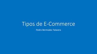Tipos de E-Commerce
Pedro Bermúdez Talavera
 