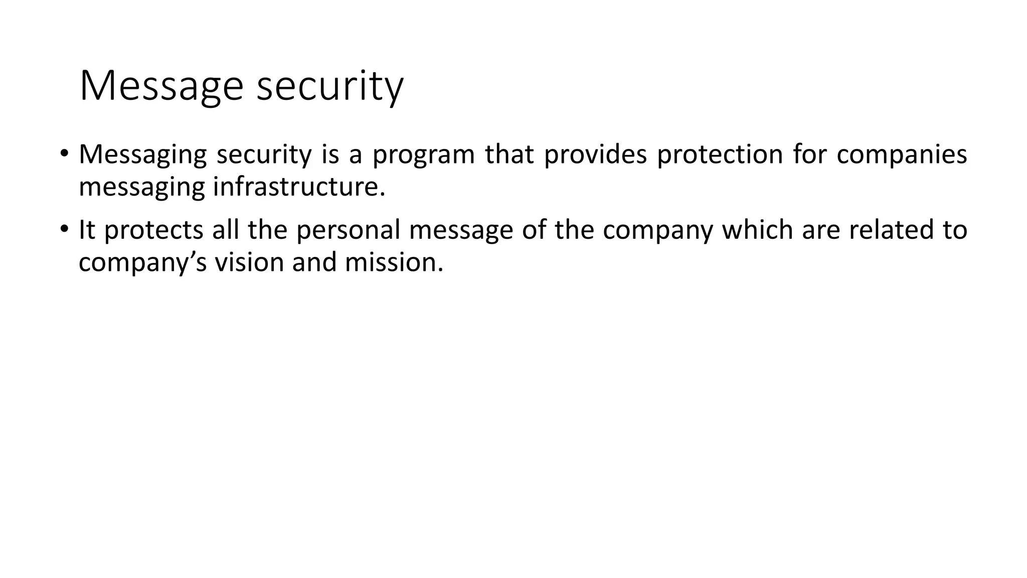 Message security
• Messaging security is a program that provides protection for companies
messaging infrastructure.
• It protects all the personal message of the company which are related to
company’s vision and mission.
 