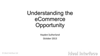 Understanding the
eCommerce
Opportunity
Hayden Sutherland
October 2013

© Ideal Interface Ltd

 