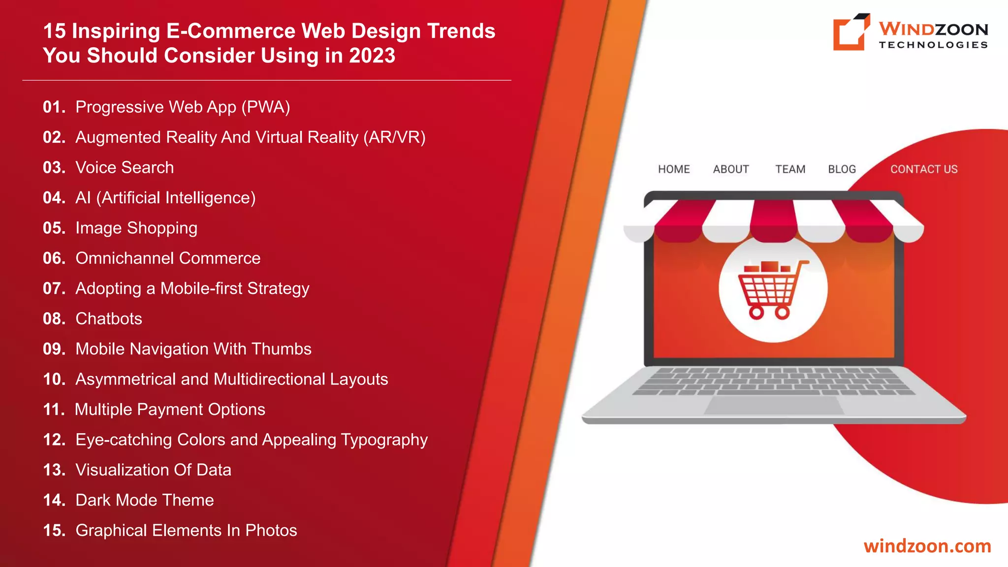 15 Inspiring E-Commerce Web Design Trends
You Should Consider Using in 2023
windzoon.com
01. Progressive Web App (PWA)
02. Augmented Reality And Virtual Reality (AR/VR)
03. Voice Search
04. AI (Artificial Intelligence)
05. Image Shopping
06. Omnichannel Commerce
07. Adopting a Mobile-first Strategy
08. Chatbots
09. Mobile Navigation With Thumbs
10. Asymmetrical and Multidirectional Layouts
11. Multiple Payment Options
12. Eye-catching Colors and Appealing Typography
13. Visualization Of Data
14. Dark Mode Theme
15. Graphical Elements In Photos
 