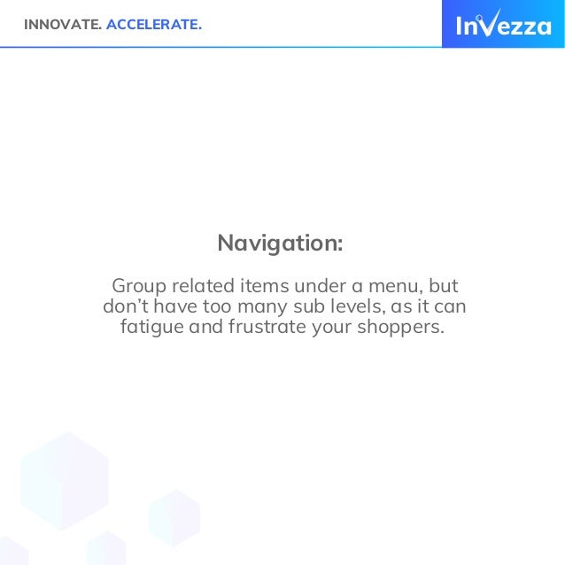 In ezza
INNOVATE. ACCELERATE.
Navigation:
Group related items under a menu, but
don’t have too many sub levels, as it can
fatigue and frustrate your shoppers.